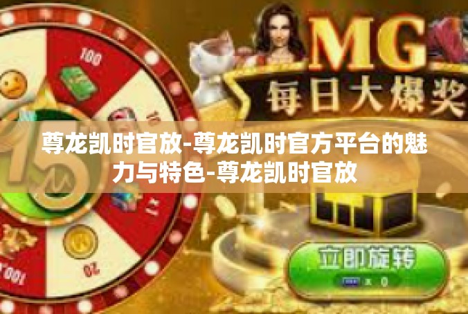 尊龙凯时官放-尊龙凯时官方平台的魅力与特色-尊龙凯时官放