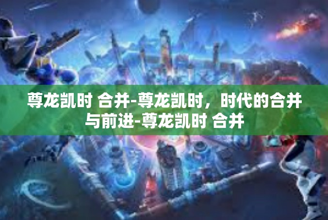 尊龙凯时 合并-尊龙凯时，时代的合并与前进-尊龙凯时 合并