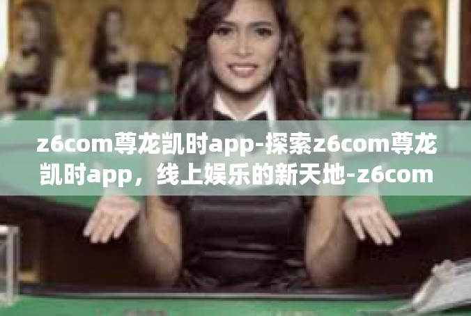 z6com尊龙凯时app-探索z6com尊龙凯时app，线上娱乐的新天地-z6com尊龙凯时app