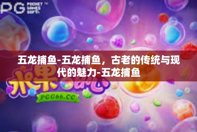 五龙捕鱼-五龙捕鱼，古老的传统与现代的魅力-五龙捕鱼