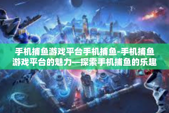 手机捕鱼游戏平台手机捕鱼-手机捕鱼游戏平台的魅力—探索手机捕鱼的乐趣-手机捕鱼游戏平台手机捕鱼