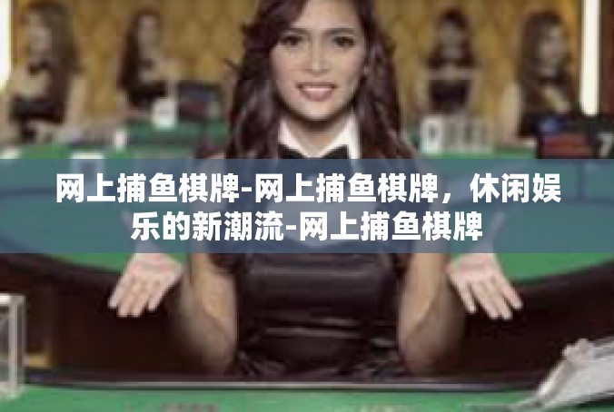 网上捕鱼棋牌-网上捕鱼棋牌，休闲娱乐的新潮流-网上捕鱼棋牌