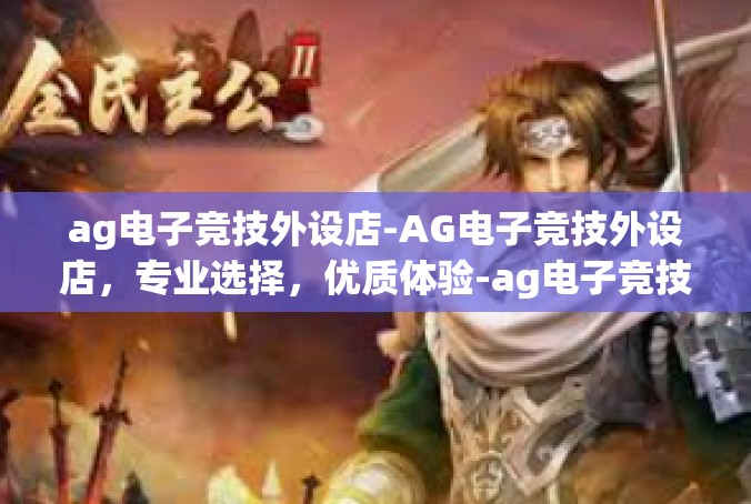 ag电子竞技外设店-AG电子竞技外设店，专业选择，优质体验-ag电子竞技外设店