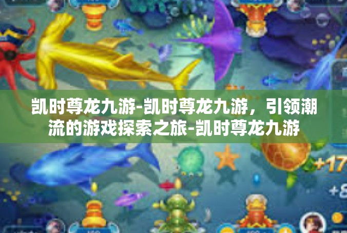 凯时尊龙九游-凯时尊龙九游，引领潮流的游戏探索之旅-凯时尊龙九游