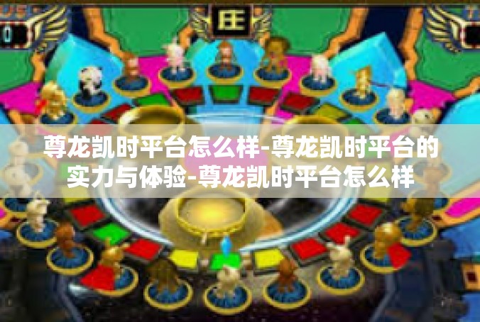 尊龙凯时平台怎么样-尊龙凯时平台的实力与体验-尊龙凯时平台怎么样