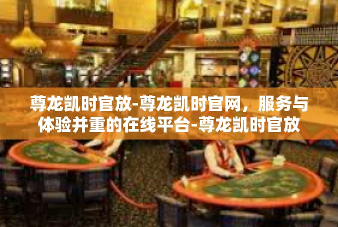 尊龙凯时官放-尊龙凯时官网，服务与体验并重的在线平台-尊龙凯时官放