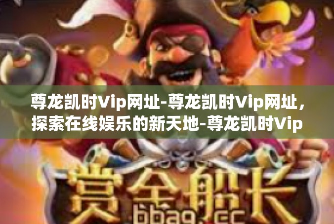 尊龙凯时Vip网址-尊龙凯时Vip网址，探索在线娱乐的新天地-尊龙凯时Vip网址