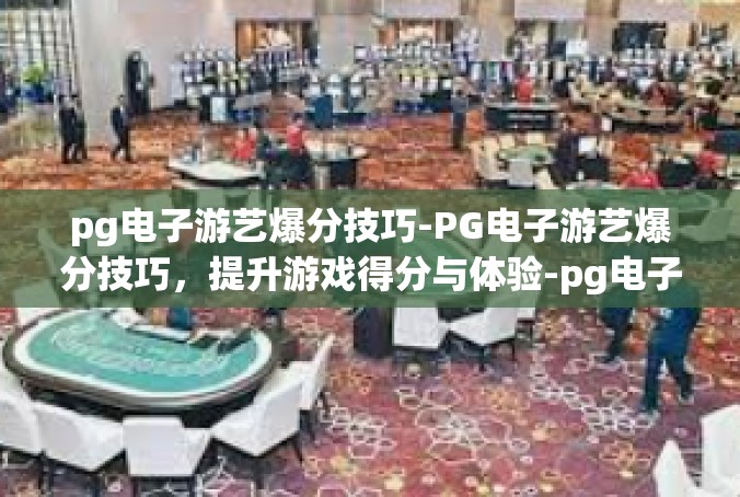 pg电子游艺爆分技巧-PG电子游艺爆分技巧，提升游戏得分与体验-pg电子游艺爆分技巧