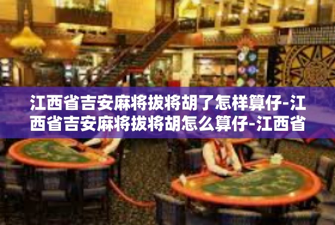 江西省吉安麻将拔将胡了怎样算仔-江西省吉安麻将拔将胡怎么算仔-江西省吉安麻将拔将胡了怎样算仔