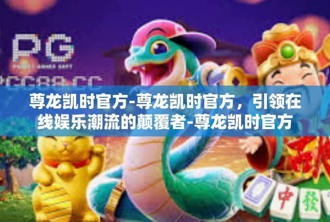 尊龙凯时官方-尊龙凯时官方，引领在线娱乐潮流的颠覆者-尊龙凯时官方