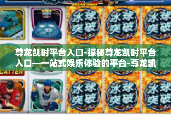 尊龙凯时平台入口-探秘尊龙凯时平台入口—一站式娱乐体验的平台-尊龙凯时平台入口