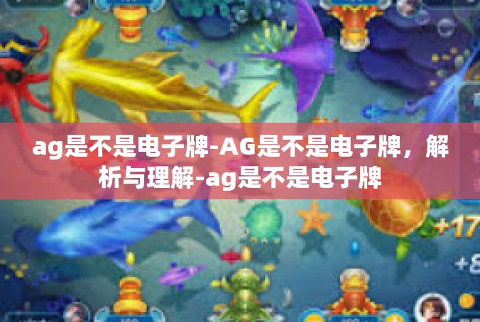 ag是不是电子牌-AG是不是电子牌，解析与理解-ag是不是电子牌