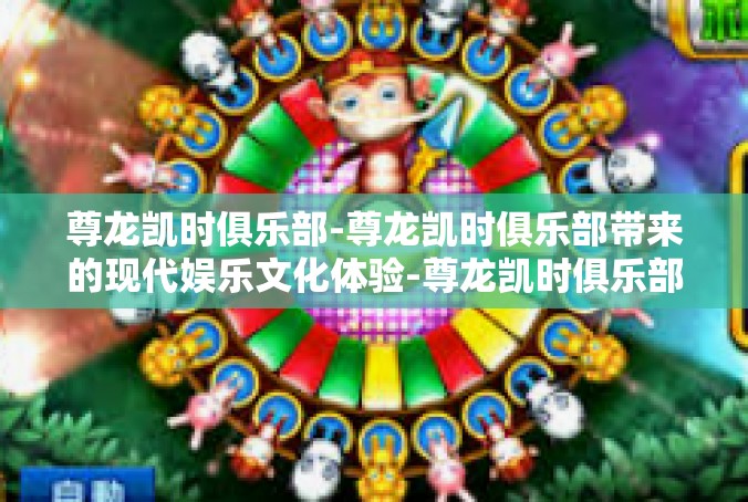 尊龙凯时俱乐部-尊龙凯时俱乐部带来的现代娱乐文化体验-尊龙凯时俱乐部