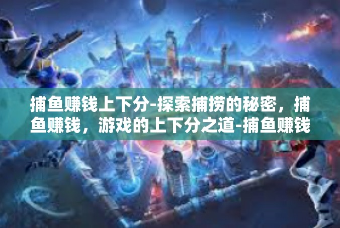 捕鱼赚钱上下分-探索捕捞的秘密，捕鱼赚钱，游戏的上下分之道-捕鱼赚钱上下分