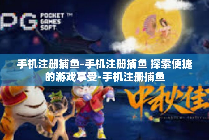 手机注册捕鱼-手机注册捕鱼 探索便捷的游戏享受-手机注册捕鱼