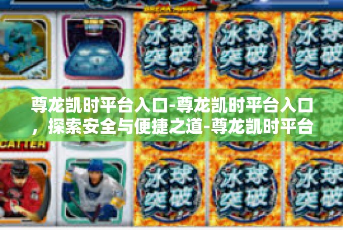 尊龙凯时平台入口-尊龙凯时平台入口，探索安全与便捷之道-尊龙凯时平台入口
