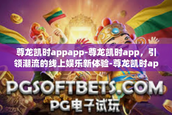 尊龙凯时appapp-尊龙凯时app，引领潮流的线上娱乐新体验-尊龙凯时appapp