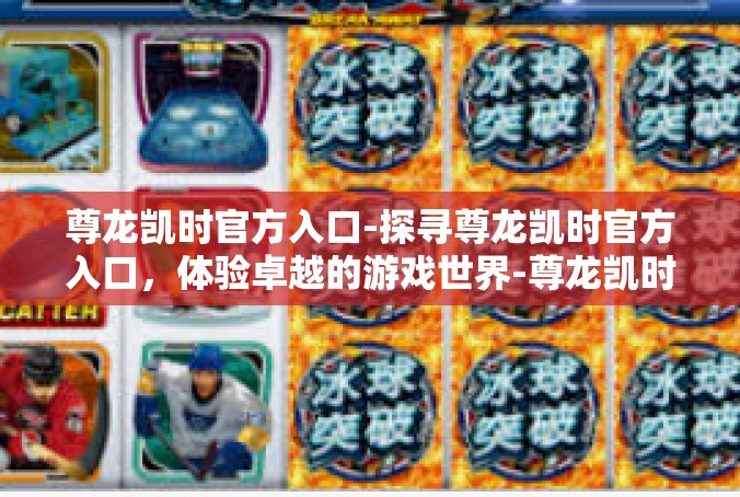 尊龙凯时官方入口-探寻尊龙凯时官方入口，体验卓越的游戏世界-尊龙凯时官方入口
