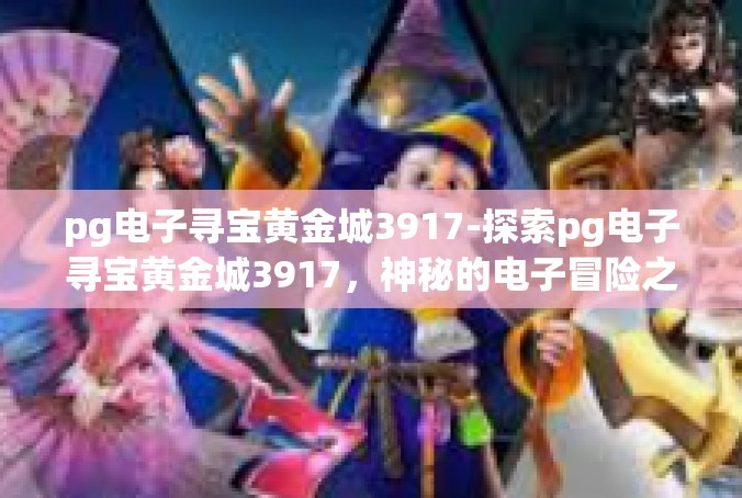 pg电子寻宝黄金城3917-探索pg电子寻宝黄金城3917，神秘的电子冒险之旅-pg电子寻宝黄金城3917