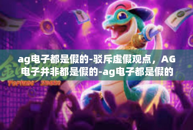 ag电子都是假的-驳斥虚假观点，AG电子并非都是假的-ag电子都是假的
