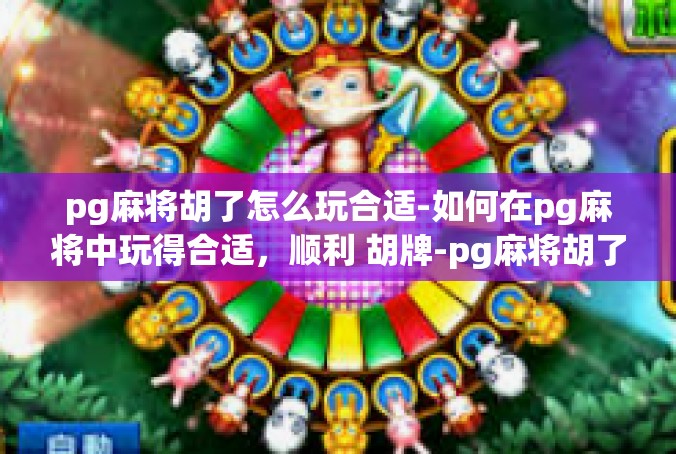 pg麻将胡了怎么玩合适-如何在pg麻将中玩得合适，顺利 胡牌-pg麻将胡了怎么玩合适