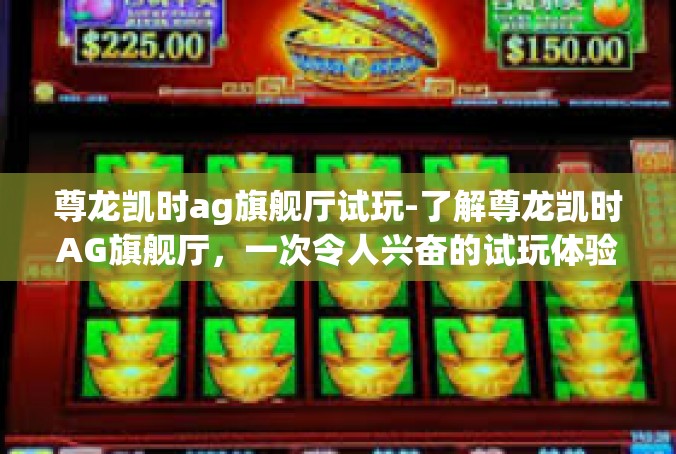 尊龙凯时ag旗舰厅试玩-了解尊龙凯时AG旗舰厅，一次令人兴奋的试玩体验-尊龙凯时ag旗舰厅试玩