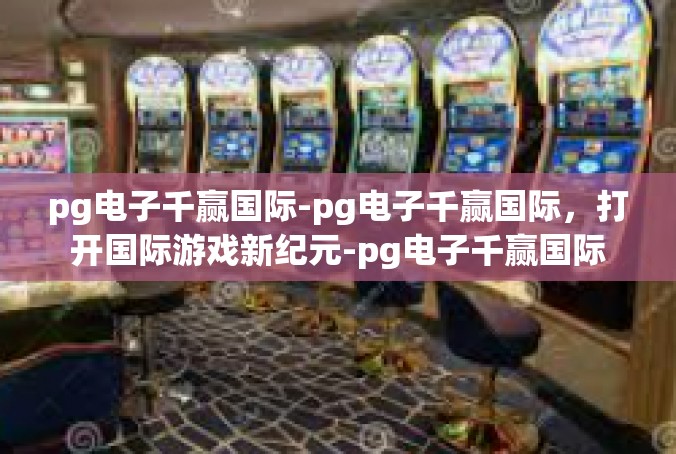 pg电子千赢国际-pg电子千赢国际，打开国际游戏新纪元-pg电子千赢国际