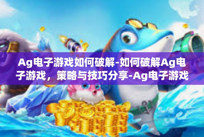 Ag电子游戏如何破解-如何破解Ag电子游戏，策略与技巧分享-Ag电子游戏如何破解