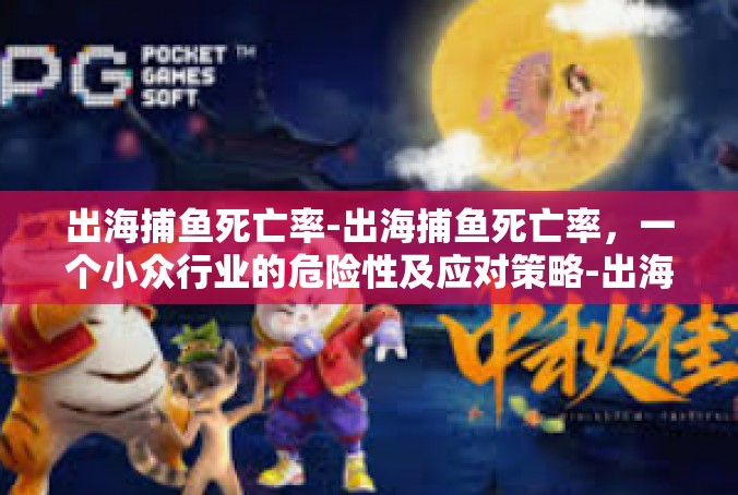 出海捕鱼死亡率-出海捕鱼死亡率，一个小众行业的危险性及应对策略-出海捕鱼死亡率
