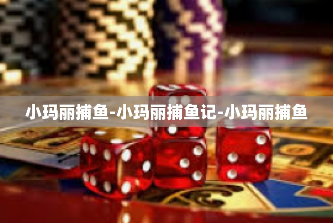 小玛丽捕鱼-小玛丽捕鱼记-小玛丽捕鱼