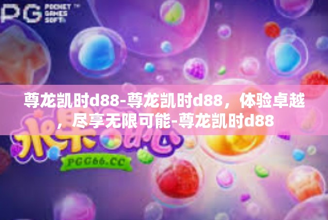尊龙凯时d88-尊龙凯时d88，体验卓越，尽享无限可能-尊龙凯时d88