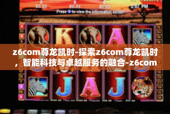 z6com尊龙凯时-探索z6com尊龙凯时，智能科技与卓越服务的融合-z6com尊龙凯时