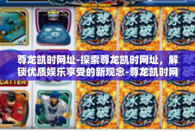 尊龙凯时网址-探索尊龙凯时网址，解锁优质娱乐享受的新观念-尊龙凯时网址