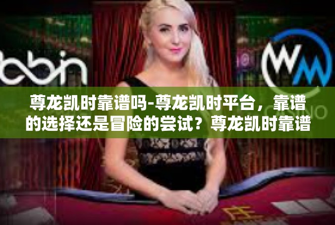 尊龙凯时靠谱吗-尊龙凯时平台，靠谱的选择还是冒险的尝试？尊龙凯时靠谱吗