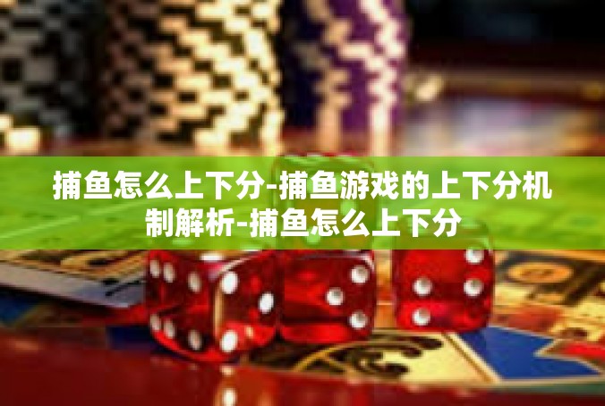 捕鱼怎么上下分-捕鱼游戏的上下分机制解析-捕鱼怎么上下分