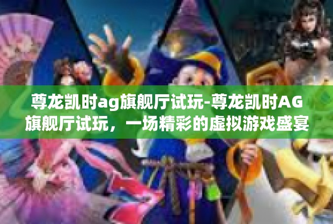 尊龙凯时ag旗舰厅试玩-尊龙凯时AG旗舰厅试玩，一场精彩的虚拟游戏盛宴-尊龙凯时ag旗舰厅试玩