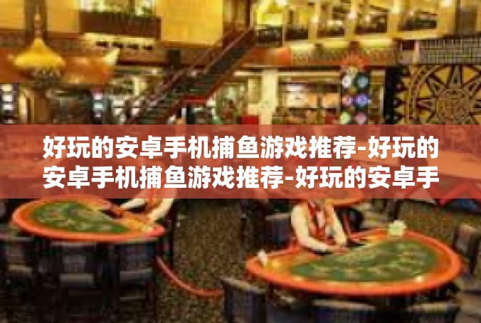 好玩的安卓手机捕鱼游戏推荐-好玩的安卓手机捕鱼游戏推荐-好玩的安卓手机捕鱼游戏推荐