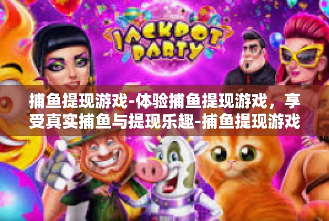 捕鱼提现游戏-体验捕鱼提现游戏，享受真实捕鱼与提现乐趣-捕鱼提现游戏