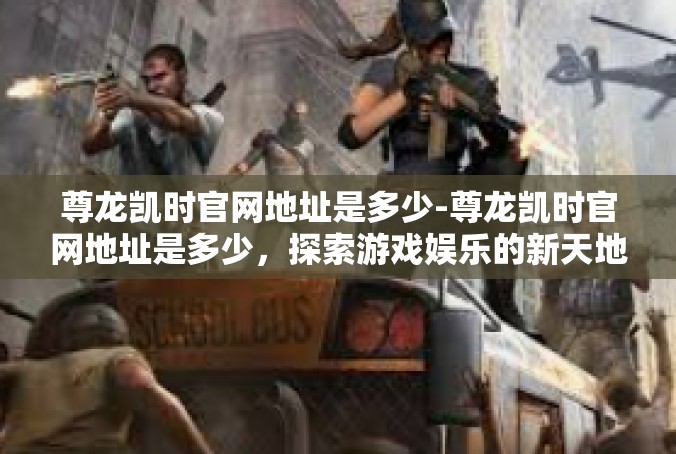 尊龙凯时官网地址是多少-尊龙凯时官网地址是多少，探索游戏娱乐的新天地-尊龙凯时官网地址是多少