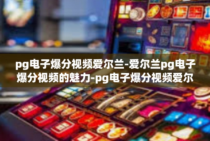 pg电子爆分视频爱尔兰-爱尔兰pg电子爆分视频的魅力-pg电子爆分视频爱尔兰