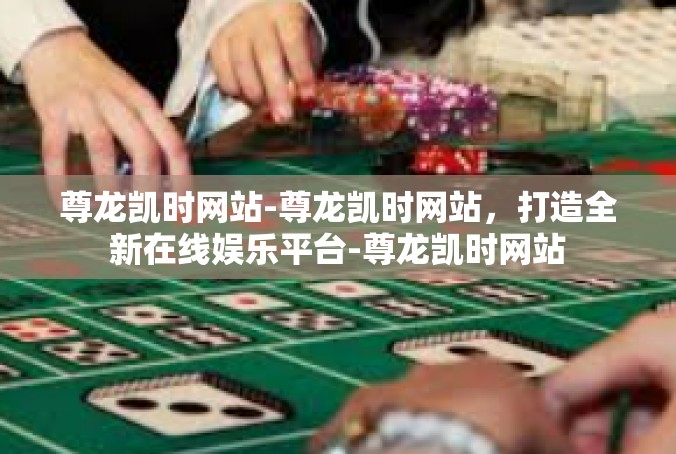 尊龙凯时网站-尊龙凯时网站，打造全新在线娱乐平台-尊龙凯时网站