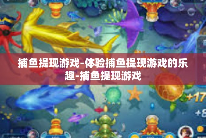 捕鱼提现游戏-体验捕鱼提现游戏的乐趣-捕鱼提现游戏