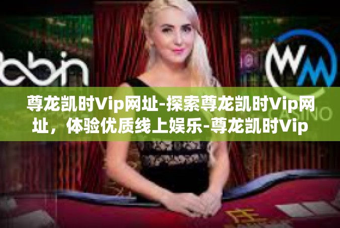 尊龙凯时Vip网址-探索尊龙凯时Vip网址，体验优质线上娱乐-尊龙凯时Vip网址