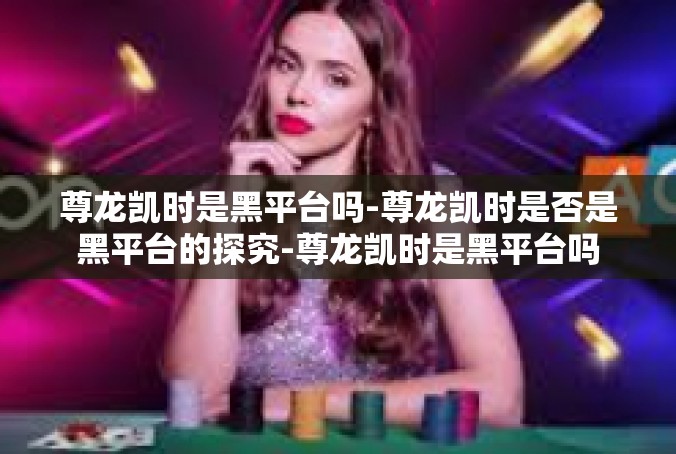 尊龙凯时是黑平台吗-尊龙凯时是否是黑平台的探究-尊龙凯时是黑平台吗