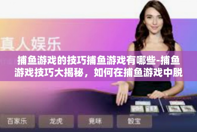 捕鱼游戏的技巧捕鱼游戏有哪些-捕鱼游戏技巧大揭秘，如何在捕鱼游戏中脱颖而出-捕鱼游戏的技巧捕鱼游戏有哪些