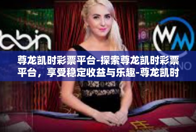 尊龙凯时彩票平台-探索尊龙凯时彩票平台，享受稳定收益与乐趣-尊龙凯时彩票平台