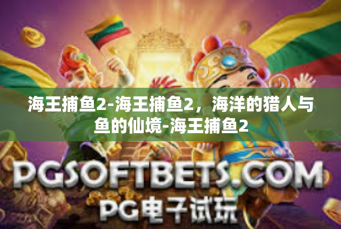 海王捕鱼2-海王捕鱼2，海洋的猎人与鱼的仙境-海王捕鱼2