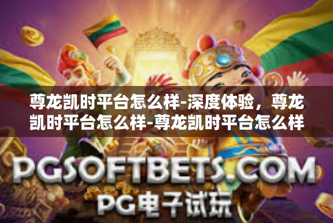 尊龙凯时平台怎么样-深度体验，尊龙凯时平台怎么样-尊龙凯时平台怎么样