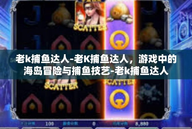 老k捕鱼达人-老K捕鱼达人，游戏中的海岛冒险与捕鱼技艺-老k捕鱼达人