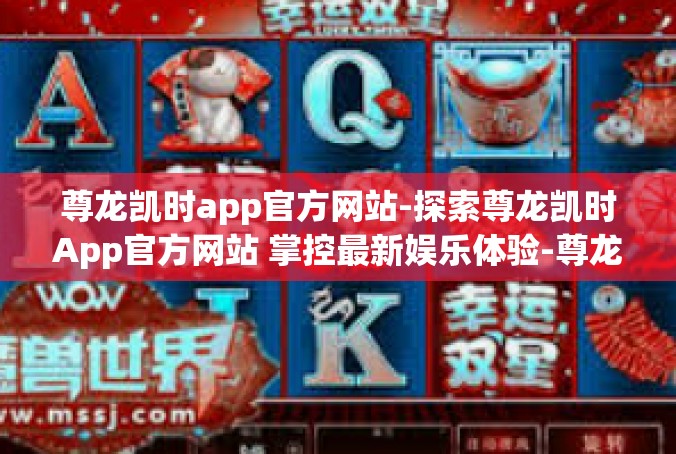 尊龙凯时app官方网站-探索尊龙凯时App官方网站 掌控最新娱乐体验-尊龙凯时app官方网站